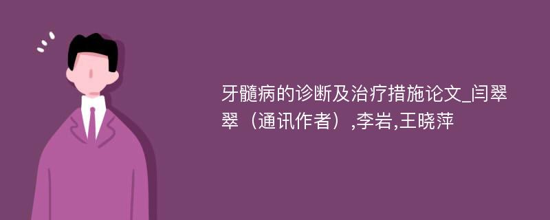 牙髓病的诊断及治疗措施论文_闫翠翠（通讯作者）,李岩,王晓萍