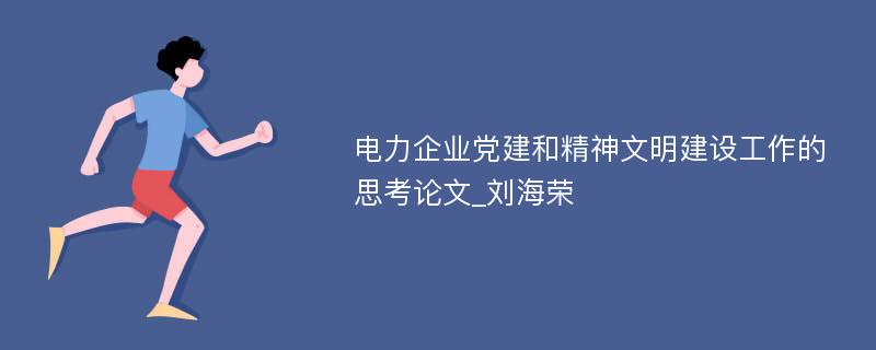 电力企业党建和精神文明建设工作的思考论文_刘海荣