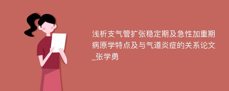 浅析支气管扩张稳定期及急性加重期病原学特点及与气道炎症的关系论文_张学勇