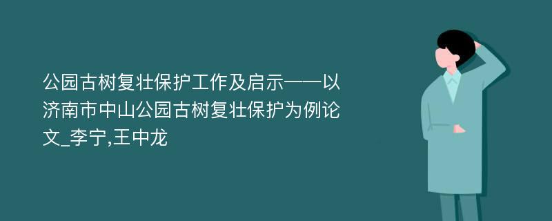 公园古树复壮保护工作及启示——以济南市中山公园古树复壮保护为例论文_李宁,王中龙