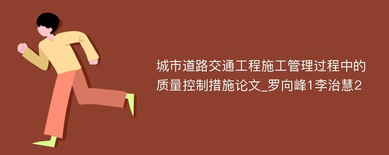 城市道路交通工程施工管理过程中的质量控制措施论文_罗向峰1李治慧2