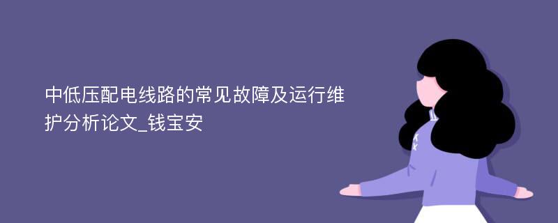 中低压配电线路的常见故障及运行维护分析论文_钱宝安