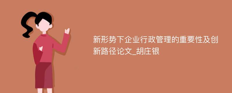 新形势下企业行政管理的重要性及创新路径论文_胡庄银