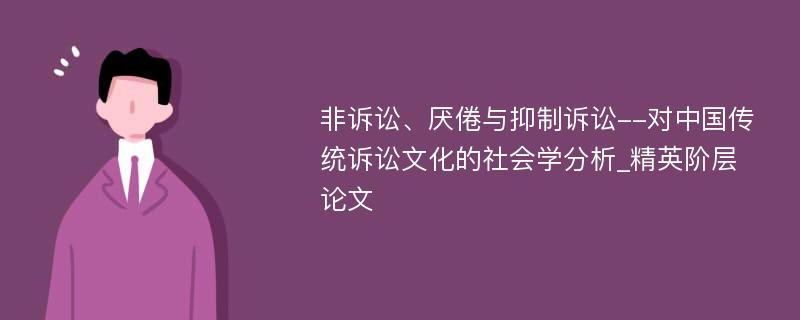 非诉讼、厌倦与抑制诉讼--对中国传统诉讼文化的社会学分析_精英阶层论文