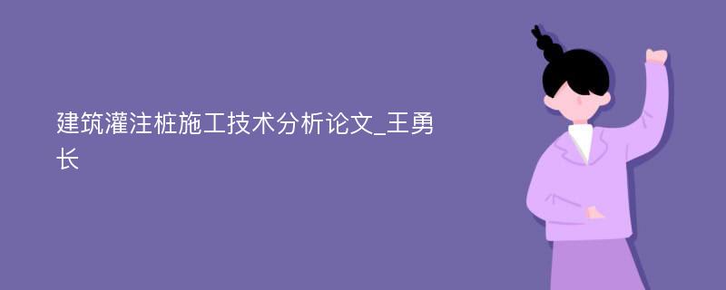 建筑灌注桩施工技术分析论文_王勇长