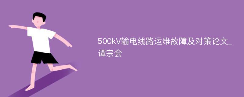 500kV输电线路运维故障及对策论文_谭宗会