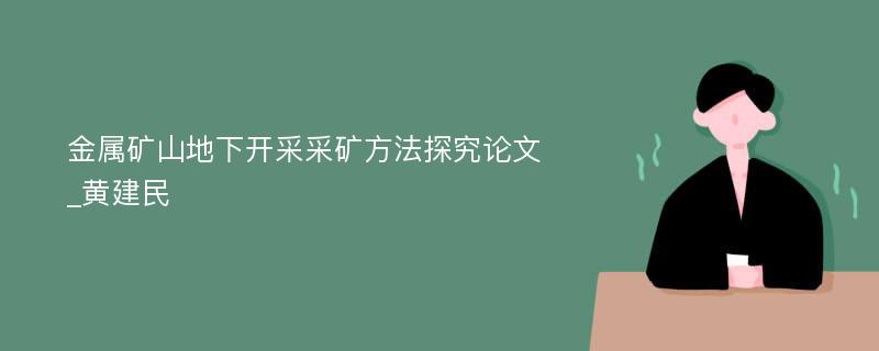 金属矿山地下开采采矿方法探究论文_黄建民