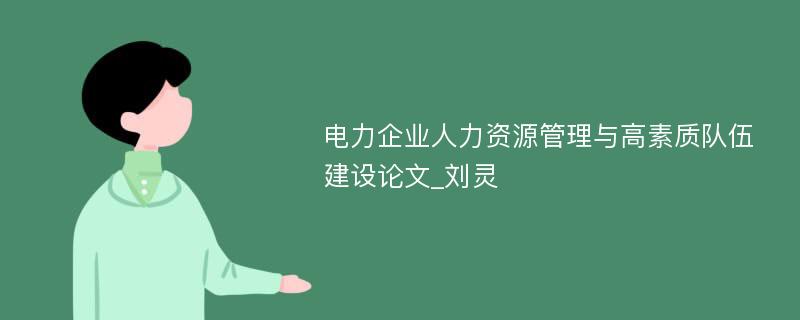 电力企业人力资源管理与高素质队伍建设论文_刘灵