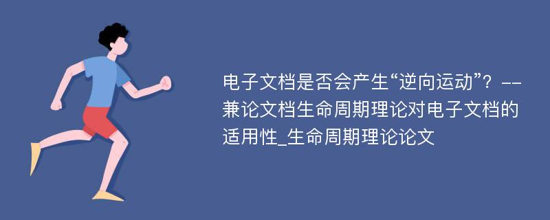 电子文档是否会产生“逆向运动”？--兼论文档生命周期理论对电子文档的适用性_生命周期理论论文