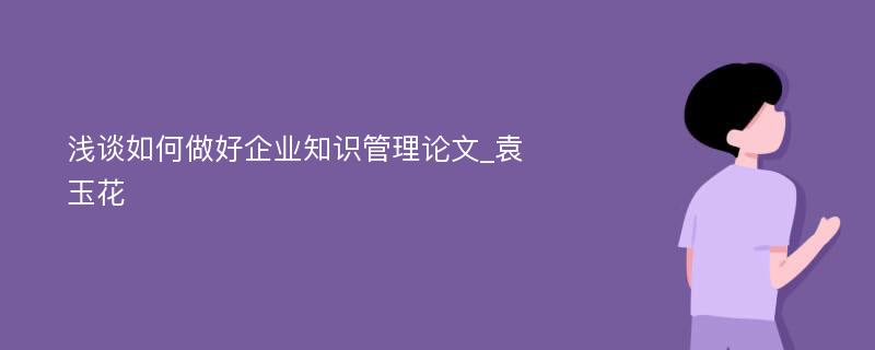 浅谈如何做好企业知识管理论文_袁玉花