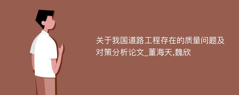 关于我国道路工程存在的质量问题及对策分析论文_董海天,魏欣