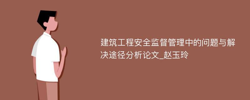 建筑工程安全监督管理中的问题与解决途径分析论文_赵玉玲