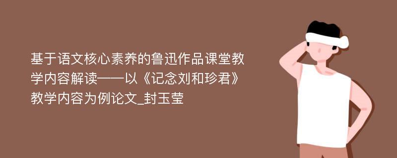 基于语文核心素养的鲁迅作品课堂教学内容解读——以《记念刘和珍君》教学内容为例论文_封玉莹