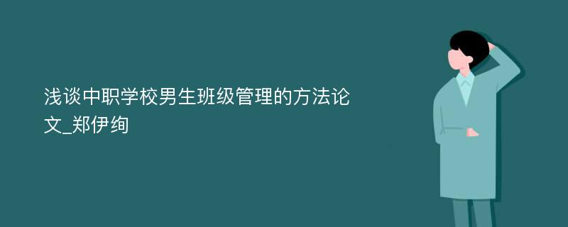 浅谈中职学校男生班级管理的方法论文_郑伊绚