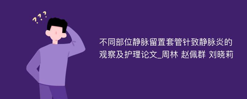 不同部位静脉留置套管针致静脉炎的观察及护理论文_周林 赵佩群 刘晓莉