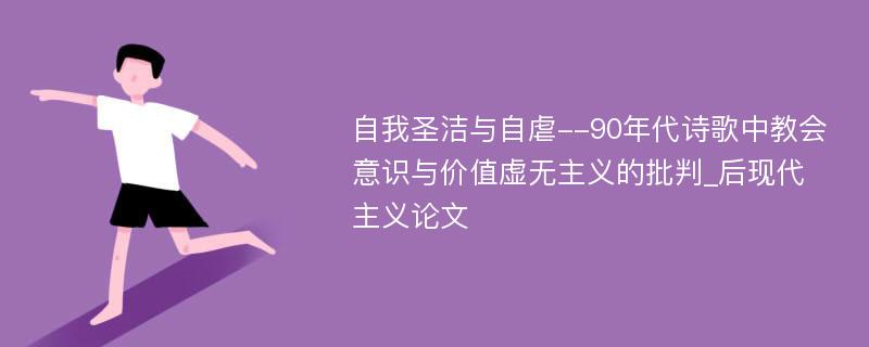 自我圣洁与自虐--90年代诗歌中教会意识与价值虚无主义的批判_后现代主义论文