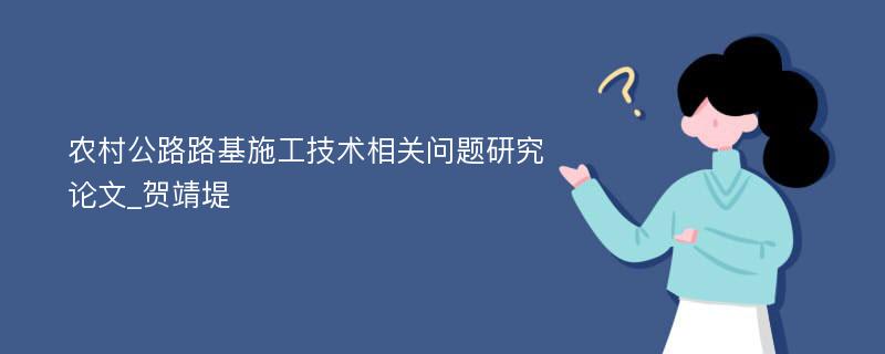 农村公路路基施工技术相关问题研究论文_贺靖堤