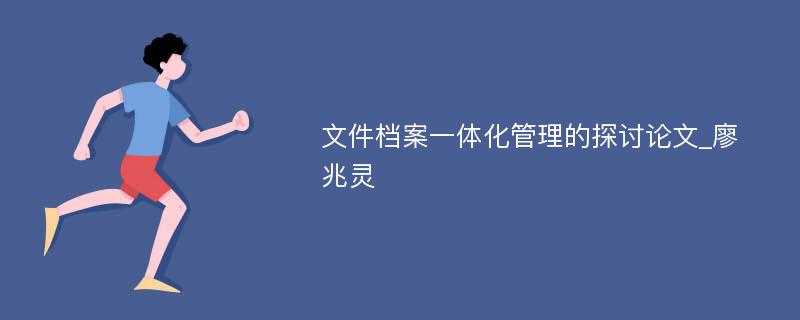 文件档案一体化管理的探讨论文_廖兆灵