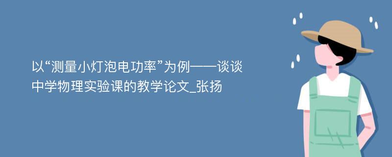 以“测量小灯泡电功率”为例——谈谈中学物理实验课的教学论文_张扬