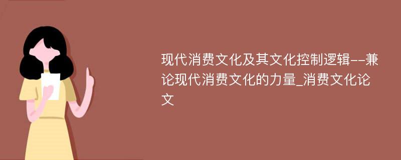 现代消费文化及其文化控制逻辑--兼论现代消费文化的力量_消费文化论文