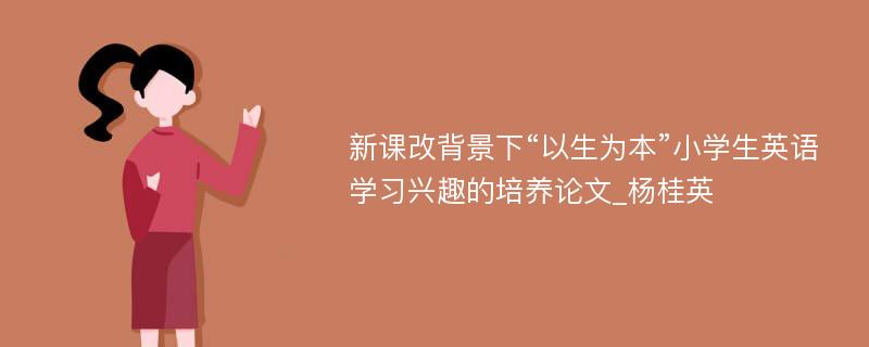 新课改背景下“以生为本”小学生英语学习兴趣的培养论文_杨桂英