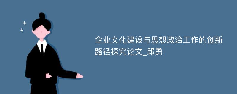 企业文化建设与思想政治工作的创新路径探究论文_邱勇