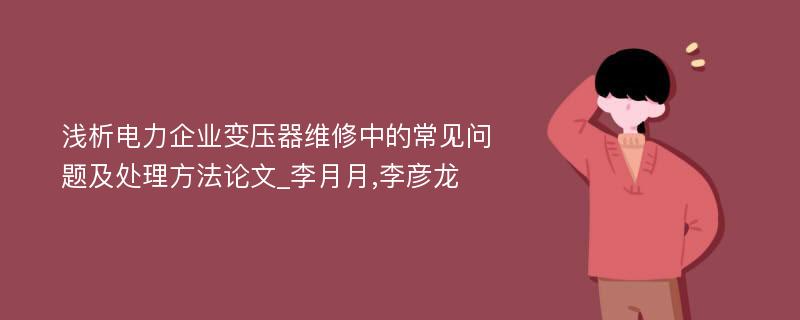 浅析电力企业变压器维修中的常见问题及处理方法论文_李月月,李彦龙