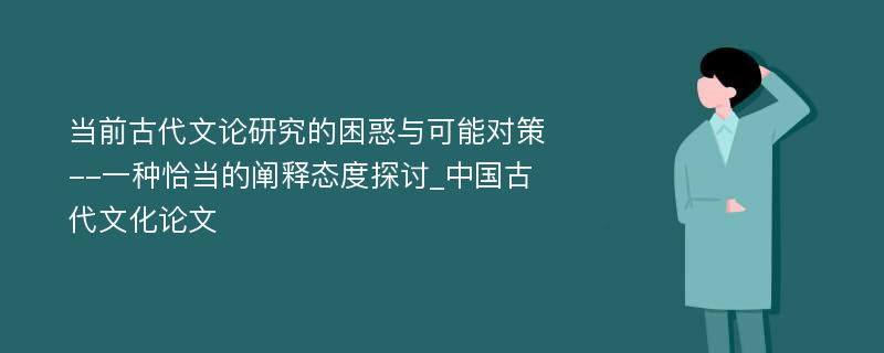 当前古代文论研究的困惑与可能对策--一种恰当的阐释态度探讨_中国古代文化论文