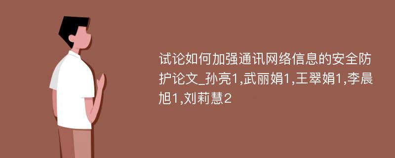 试论如何加强通讯网络信息的安全防护论文_孙亮1,武丽娟1,王翠娟1,李晨旭1,刘莉慧2