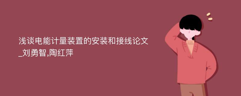 浅谈电能计量装置的安装和接线论文_刘勇智,陶红萍