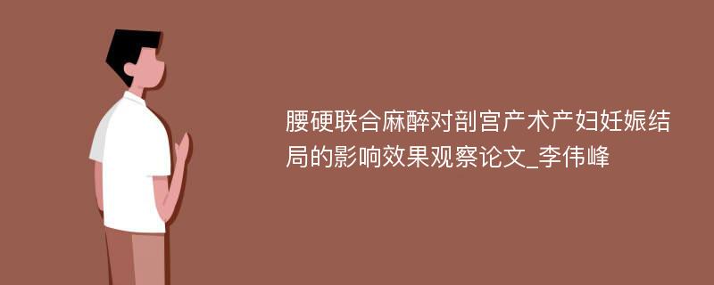 腰硬联合麻醉对剖宫产术产妇妊娠结局的影响效果观察论文_李伟峰