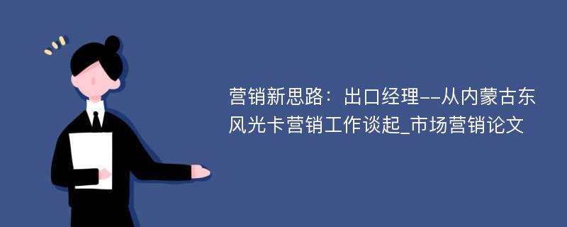 营销新思路：出口经理--从内蒙古东风光卡营销工作谈起_市场营销论文