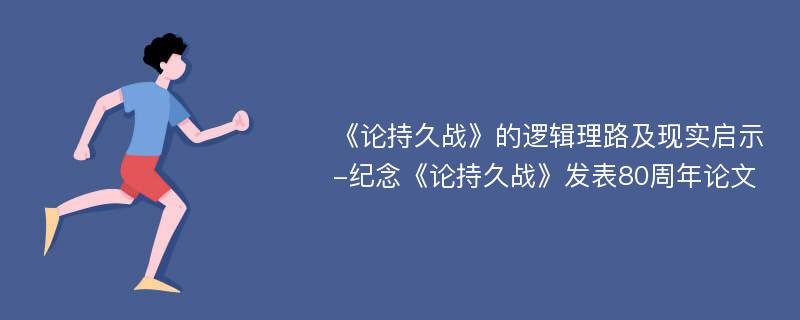 《论持久战》的逻辑理路及现实启示-纪念《论持久战》发表80周年论文