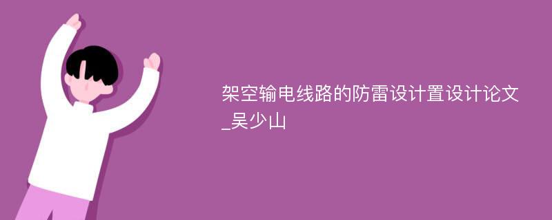 架空输电线路的防雷设计置设计论文_吴少山