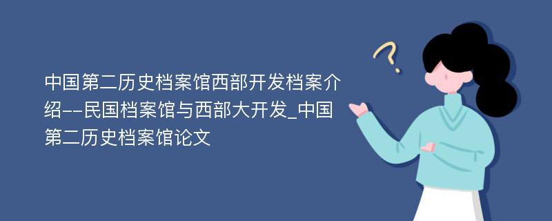 中国第二历史档案馆西部开发档案介绍--民国档案馆与西部大开发_中国第二历史档案馆论文