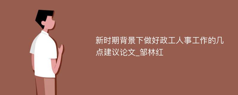 新时期背景下做好政工人事工作的几点建议论文_邹林红