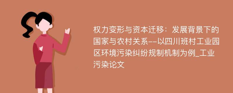 权力变形与资本迁移：发展背景下的国家与农村关系--以四川班村工业园区环境污染纠纷规制机制为例_工业污染论文