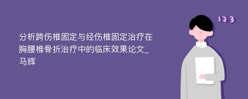 分析跨伤椎固定与经伤椎固定治疗在胸腰椎骨折治疗中的临床效果论文_马辉