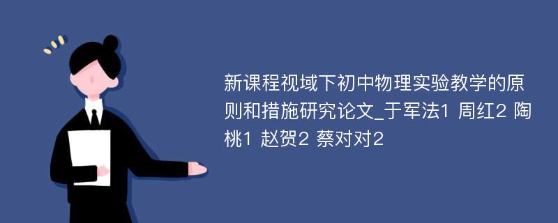 新课程视域下初中物理实验教学的原则和措施研究论文_于军法1 周红2 陶桃1 赵贺2 蔡对对2