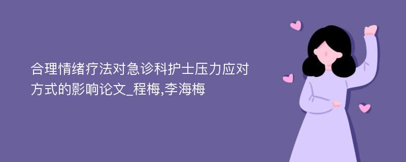 合理情绪疗法对急诊科护士压力应对方式的影响论文_程梅,李海梅 