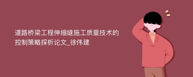 道路桥梁工程伸缩缝施工质量技术的控制策略探析论文_徐伟建