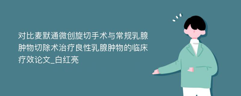 对比麦默通微创旋切手术与常规乳腺肿物切除术治疗良性乳腺肿物的临床疗效论文_白红亮