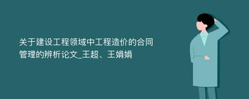 关于建设工程领域中工程造价的合同管理的辨析论文_王超、王娟娟