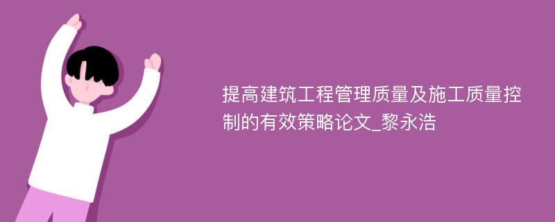 提高建筑工程管理质量及施工质量控制的有效策略论文_黎永浩