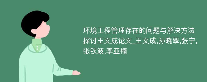 环境工程管理存在的问题与解决方法探讨王文成论文_王文成,孙晓翠,张宁,张钦波,李亚楠