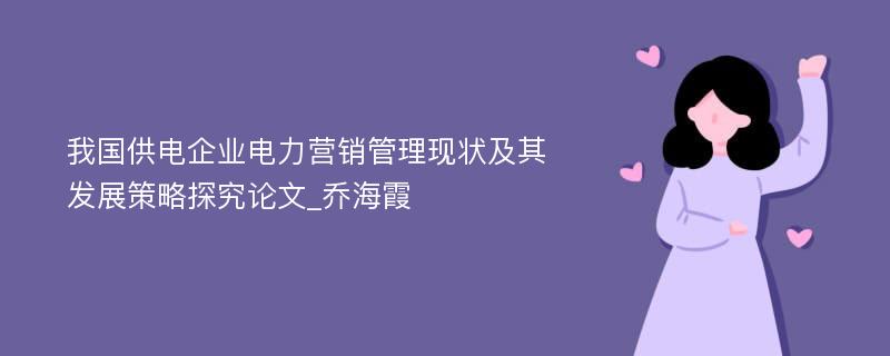 我国供电企业电力营销管理现状及其发展策略探究论文_乔海霞