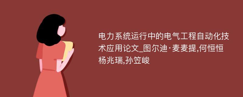 电力系统运行中的电气工程自动化技术应用论文_图尔迪·麦麦提,何恒恒 杨兆瑞,孙笠峻