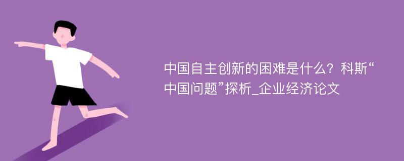 中国自主创新的困难是什么？科斯“中国问题”探析_企业经济论文