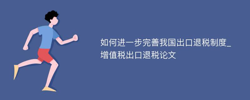 如何进一步完善我国出口退税制度_增值税出口退税论文