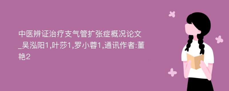 中医辨证治疗支气管扩张症概况论文_吴泓阳1,叶莎1,罗小蓉1,通讯作者:董艳2